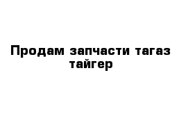 Продам запчасти тагаз тайгер